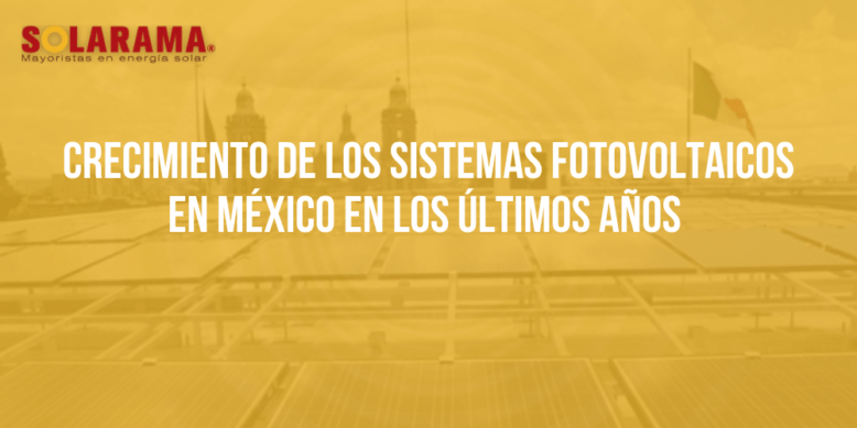 Crecimiento de los sistemas fotovoltaicos en México en los últimos años