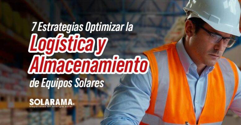 7 Estrategias Clave para Optimizar la Logística y Almacenamiento de Equipos Solares